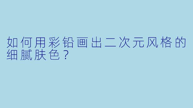 如何用彩铅画出二次元风格的细腻肤色？