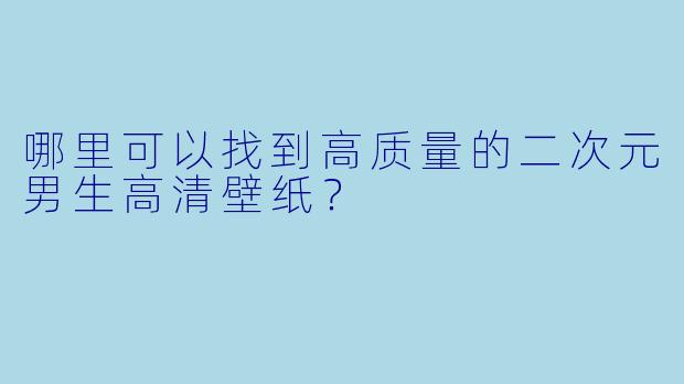 哪里可以找到高质量的二次元男生高清壁纸？