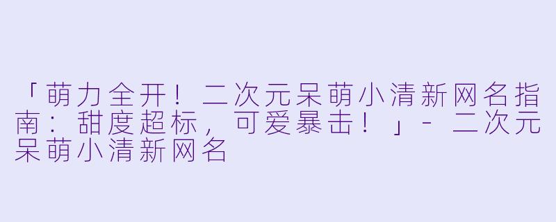 「萌力全开!二次元呆萌小清新网名指南:甜度超标,可爱暴击!」