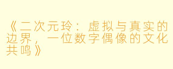 《二次元玲：虚拟与真实的边界，一位数字偶像的文化共鸣》