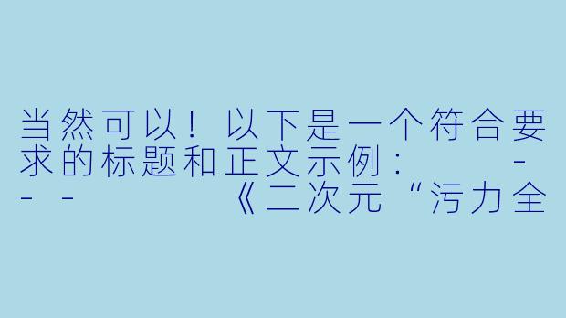 当然可以！以下是一个符合要求的标题和正文示例：

---


《二次元“污力全开”？盘点那些让人脸红心跳的超尺度动漫》-二次元超级污的动漫
