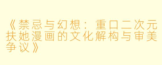 《禁忌与幻想：重口二次元扶她漫画的文化解构与审美争议》