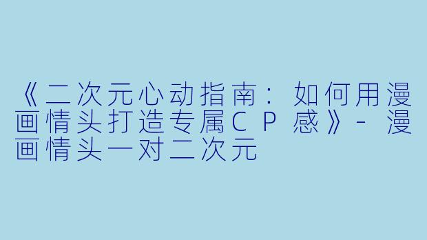 《二次元心动指南：如何用漫画情头打造专属CP感》-漫画情头一对二次元