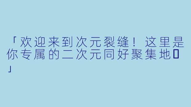「欢迎来到次元裂缝！这里是你专属的二次元同好聚集地✨」