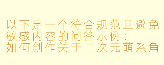 以下是一个符合规范且避免敏感内容的问答示例：

如何创作关于二次元萌系角色的日常漫画故事？