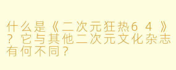 什么是《二次元狂热64》？它与其他二次元文化杂志有何不同？