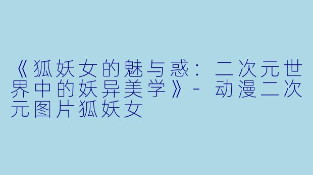 《狐妖女的魅与惑：二次元世界中的妖异美学》-动漫二次元图片狐妖女