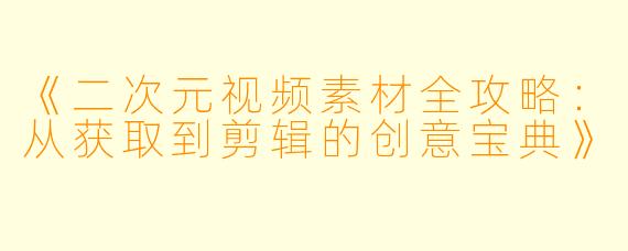 《二次元视频素材全攻略：从获取到剪辑的创意宝典》