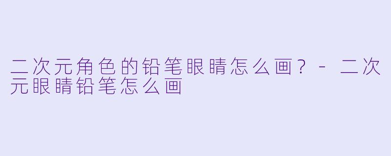 二次元角色的铅笔眼睛怎么画？-二次元眼睛铅笔怎么画