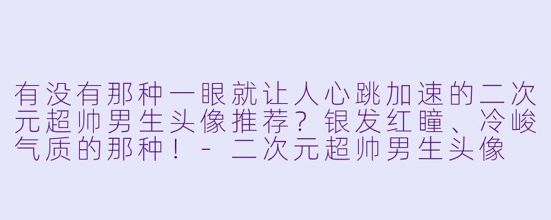 有没有那种一眼就让人心跳加速的二次元超帅男生头像推荐？银发红瞳、冷峻气质的那种！-二次元超帅男生头像