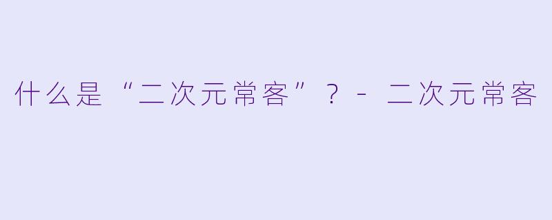 什么是“二次元常客”？-二次元常客