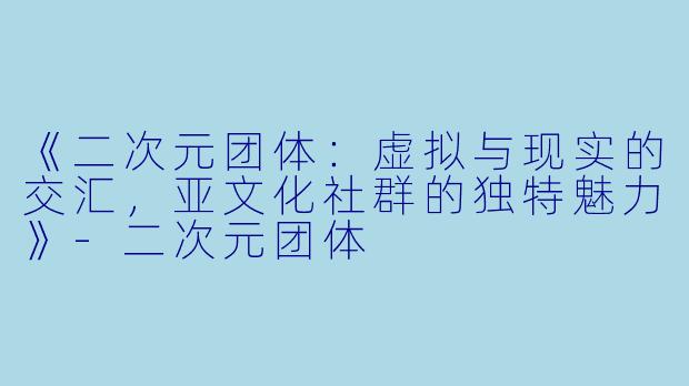 《二次元团体:虚拟与现实的交汇,亚文化社群的独特魅力》