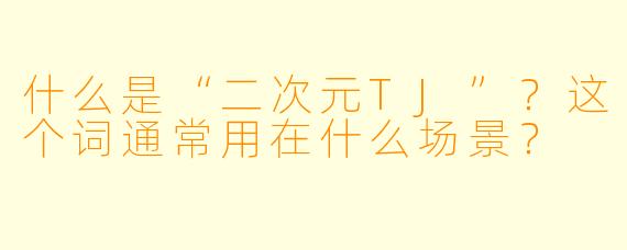 什么是“二次元TJ”?这个词通常用在什么场景?