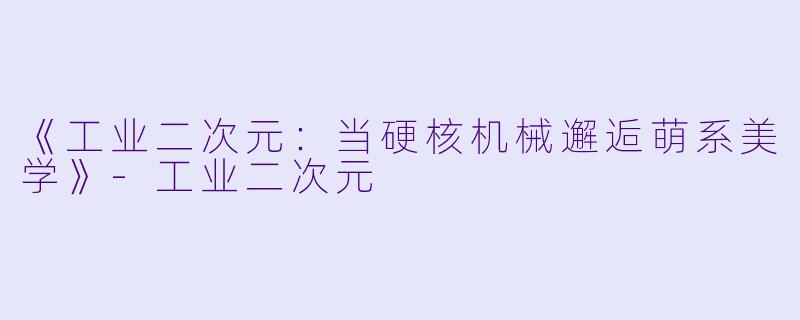 《工业二次元：当硬核机械邂逅萌系美学》-工业二次元