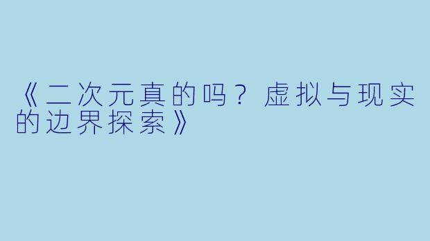 《二次元真的吗？虚拟与现实的边界探索》