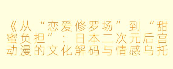 《从“恋爱修罗场”到“甜蜜负担”：日本二次元后宫动漫的文化解码与情感乌托邦》