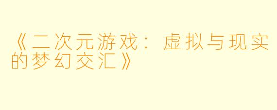 《二次元游戏：虚拟与现实的梦幻交汇》