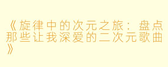 《旋律中的次元之旅：盘点那些让我深爱的二次元歌曲》