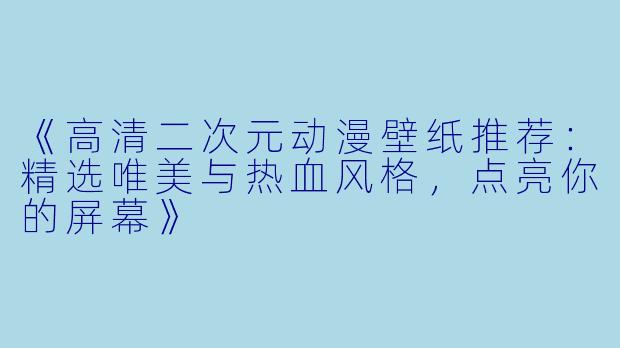 《高清二次元动漫壁纸推荐：精选唯美与热血风格，点亮你的屏幕》