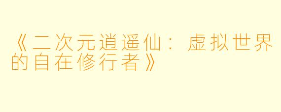 《二次元逍遥仙:虚拟世界的自在修行者》