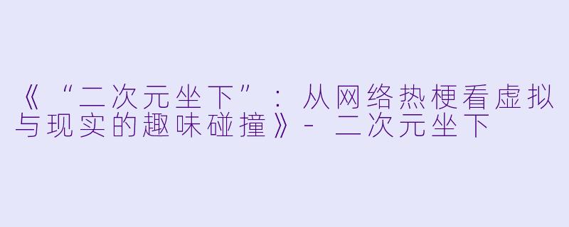 《“二次元坐下”：从网络热梗看虚拟与现实的趣味碰撞》-二次元坐下