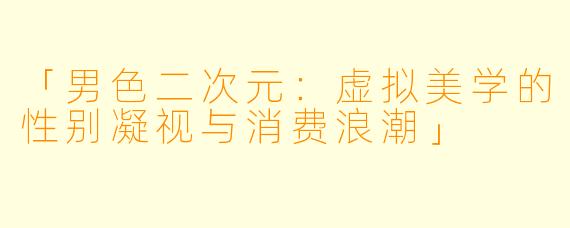 「男色二次元：虚拟美学的性别凝视与消费浪潮」
