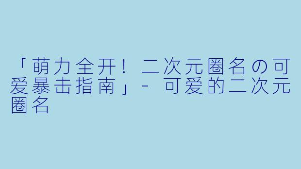 「萌力全开！二次元圈名の可爱暴击指南」-可爱的二次元圈名