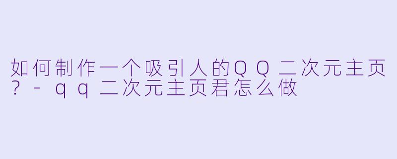 如何制作一个吸引人的QQ二次元主页？-qq二次元主页君怎么做