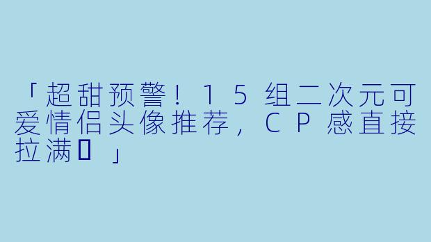「超甜预警！15组二次元可爱情侣头像推荐，CP感直接拉满✨」