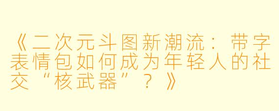 《二次元斗图新潮流：带字表情包如何成为年轻人的社交“核武器”？》