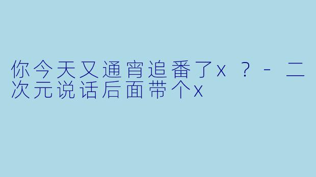 你今天又通宵追番了x？-二次元说话后面带个x