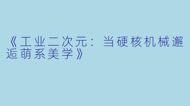 《工业二次元：当硬核机械邂逅萌系美学》