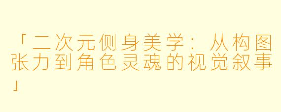 「二次元侧身美学:从构图张力到角色灵魂的视觉叙事」