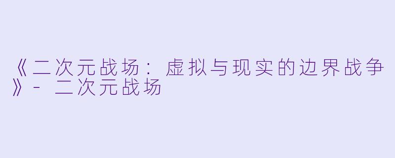《二次元战场：虚拟与现实的边界战争》-二次元战场