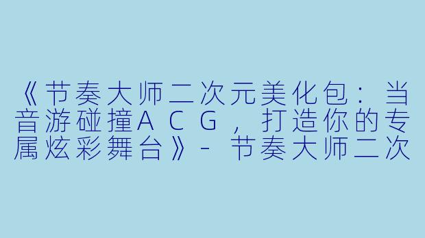 《节奏大师二次元美化包：当音游碰撞ACG，打造你的专属炫彩舞台》-节奏大师二次元美化包