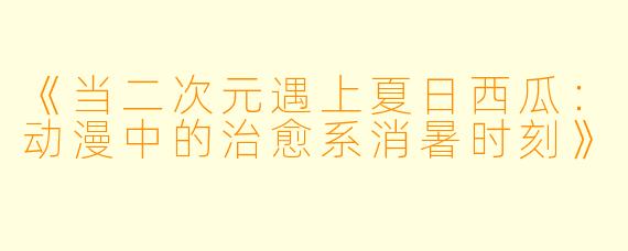 《当二次元遇上夏日西瓜：动漫中的治愈系消暑时刻》