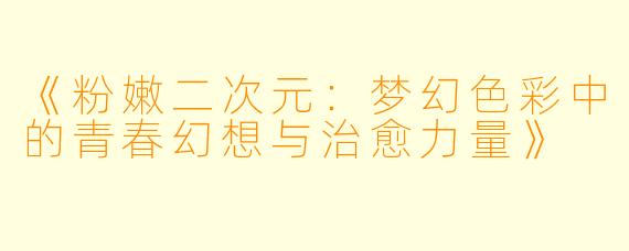 《粉嫩二次元：梦幻色彩中的青春幻想与治愈力量》