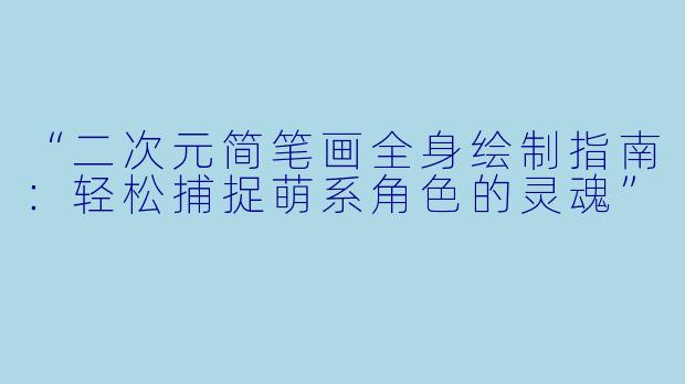 “二次元简笔画全身绘制指南：轻松捕捉萌系角色的灵魂”