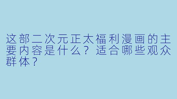 这部二次元正太福利漫画的主要内容是什么?适合哪些观众群体?