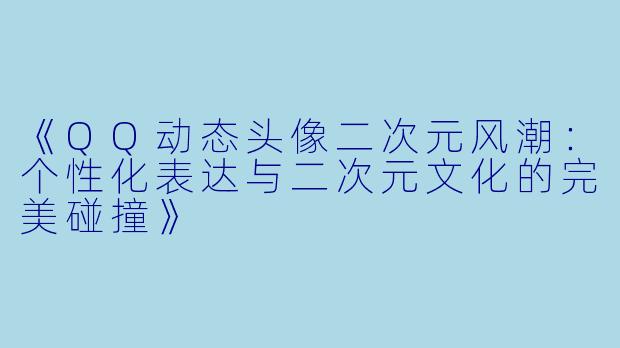 《QQ动态头像二次元风潮:个性化表达与二次元文化的完美碰撞》