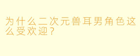 为什么二次元兽耳男角色这么受欢迎？