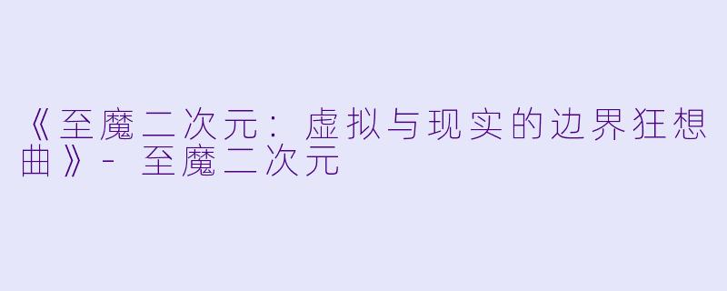 《至魔二次元：虚拟与现实的边界狂想曲》-至魔二次元