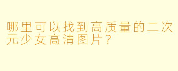 哪里可以找到高质量的二次元少女高清图片？