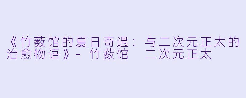 《竹薮馆的夏日奇遇:与二次元正太的治愈物语》
