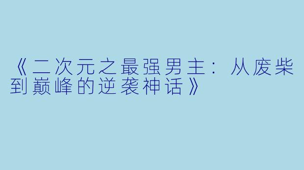 《二次元之最强男主：从废柴到巅峰的逆袭神话》