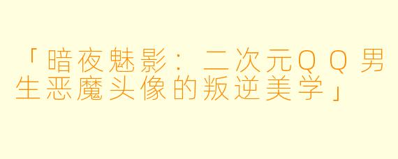 「暗夜魅影：二次元QQ男生恶魔头像的叛逆美学」
