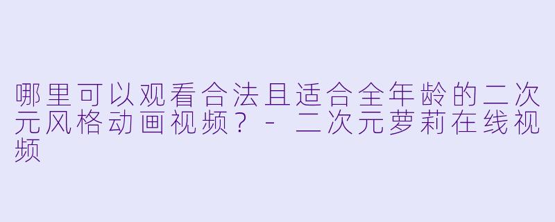 哪里可以观看合法且适合全年龄的二次元风格动画视频?