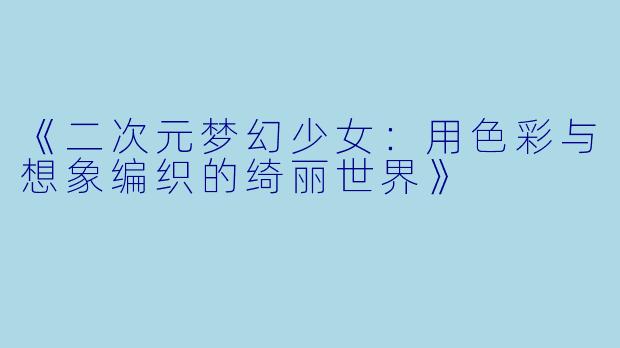 《二次元梦幻少女：用色彩与想象编织的绮丽世界》