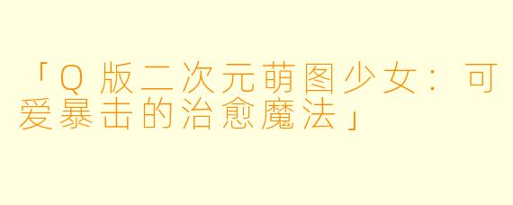 「Q版二次元萌图少女：可爱暴击的治愈魔法」
