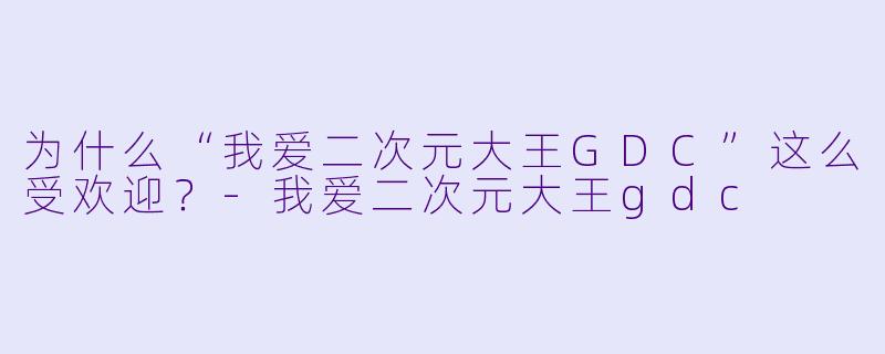 为什么“我爱二次元大王GDC”这么受欢迎?
